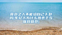 算卦之人不能给自己卜卦吗(年轻人为什么热衷于互联网算命)