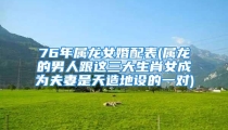 76年属龙女婚配表(属龙的男人跟这三大生肖女成为夫妻是天造地设的一对)