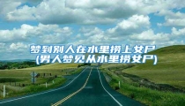 梦到别人在水里捞上女尸 (男人梦见从水里捞女尸)