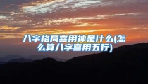 八字格局喜用神是什么(怎么算八字喜用五行)