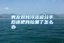 男友对我冷淡说分手后还把我拉黑了怎么办