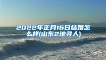 2022年正月16日结婚怎么样(山东2地寻人)