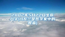 2002年5月22日生辰八字(冯友兰是哲学家中的智者)