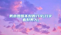男命婚姻不好的八字(八字看好男人)