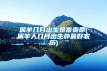 属羊几月出生是富贵命(属羊人几月出生命最好农历)
