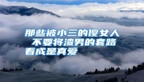 那些被小三的傻女人 不要将渣男的套路看成是真爱