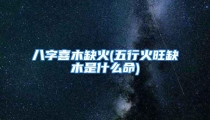 八字喜木缺火(五行火旺缺木是什么命)