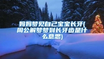 妈妈梦见自己宝宝长牙(周公解梦梦到长牙齿是什么意思)
