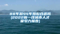 88年和94年婚配合适吗(2022新一线城市人才吸引力报告)