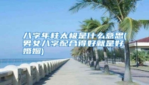 八字年柱太极是什么意思(男女八字配合得好就是好婚姻)