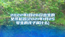 2022年1月26日出生的女孩起名(2021年1月25号生的孩子属什么)